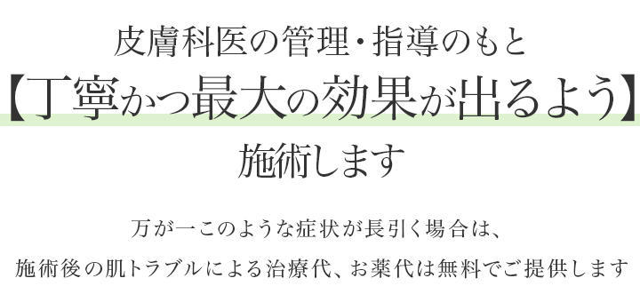 皮膚科医の管理・指導のもと施術します