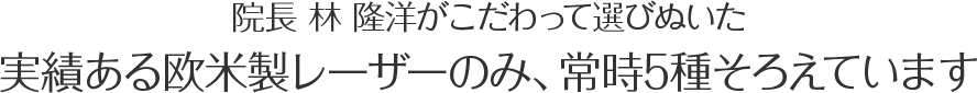 院長 林隆洋がこだわって選びぬいた実績ある欧米製レーザーのみ、常時5種そろえています