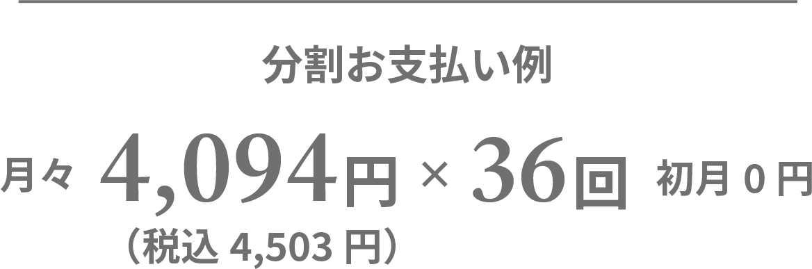 分割お支払い例 月々4,094円（税込4,503円）×36回 初月0円